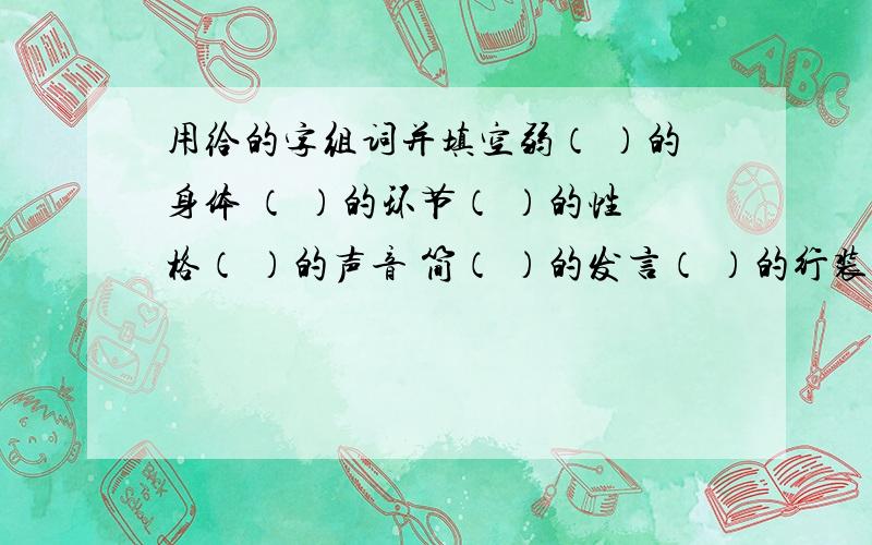 用给的字组词并填空弱（ ）的身体 （ ）的环节（ ）的性格（ ）的声音 简（ ）的发言（ ）的行装（ ）的语言（ ）的生