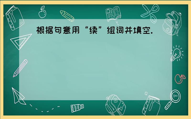 根据句意用“续”组词并填空.