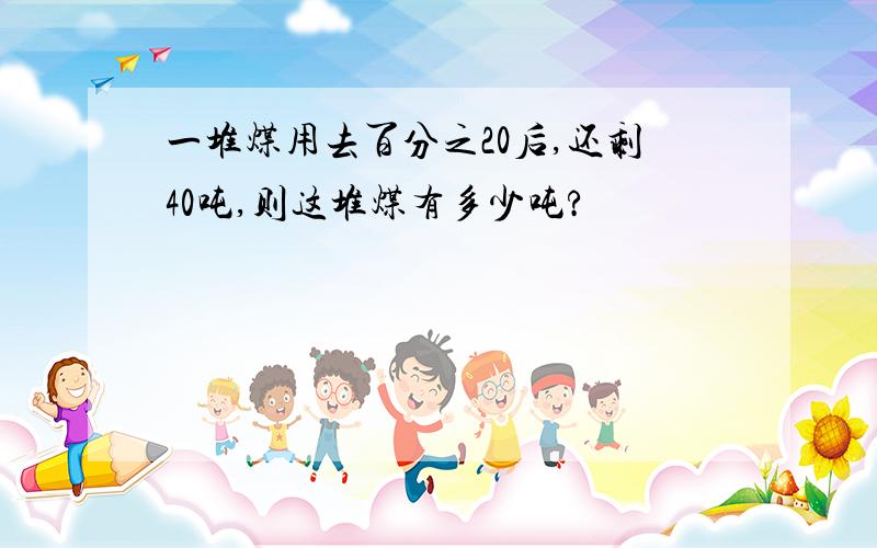 一堆煤用去百分之20后,还剩40吨,则这堆煤有多少吨?