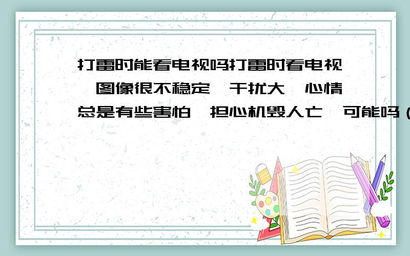 打雷时能看电视吗打雷时看电视,图像很不稳定,干扰大,心情总是有些害怕,担心机毁人亡,可能吗（有线闭路电视,从外面引进家里