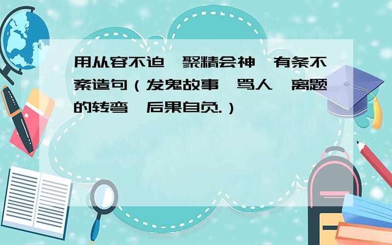 用从容不迫、聚精会神、有条不紊造句（发鬼故事、骂人、离题的转弯,后果自负.）