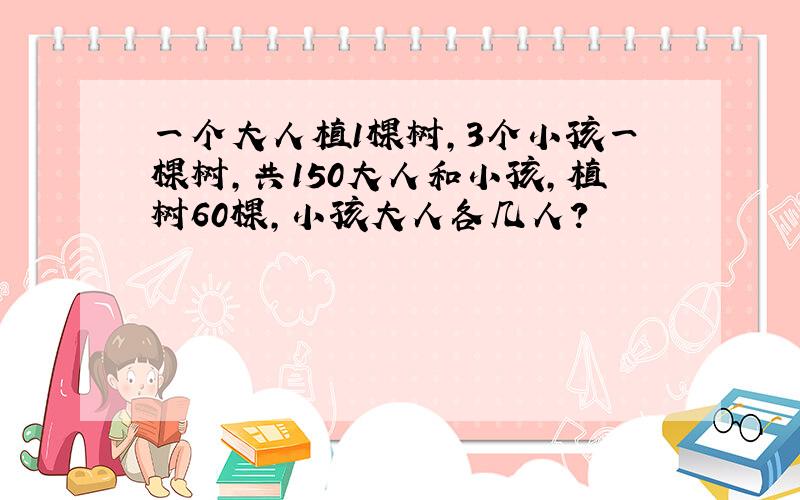 一个大人植1棵树,3个小孩一棵树,共150大人和小孩,植树60棵,小孩大人各几人?