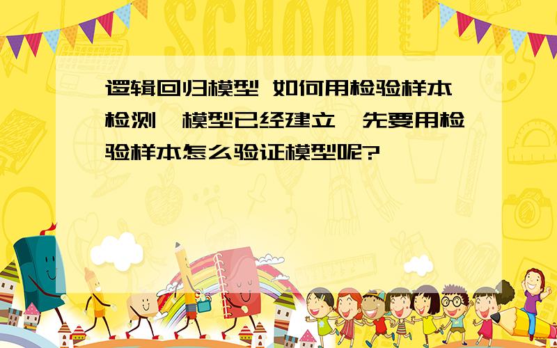 逻辑回归模型 如何用检验样本检测,模型已经建立,先要用检验样本怎么验证模型呢?