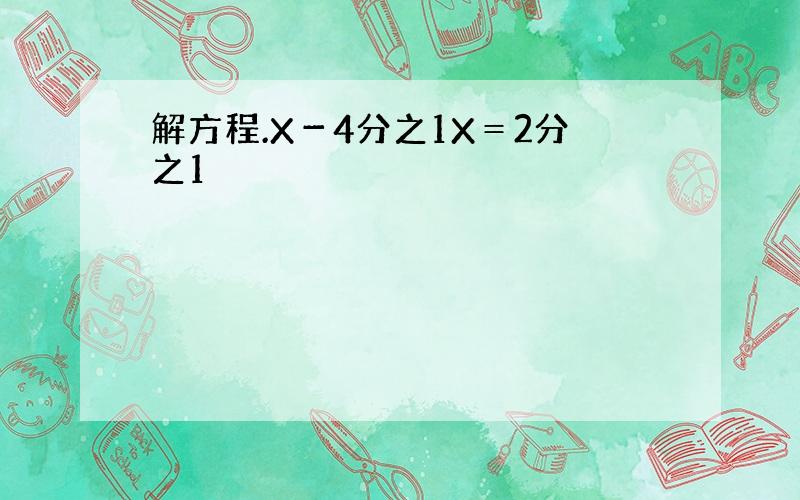 解方程.X－4分之1X＝2分之1