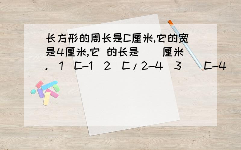 长方形的周长是C厘米,它的宽是4厘米,它 的长是（）厘米.（1）C-1（2）C/2-4（3）（C-4）/2