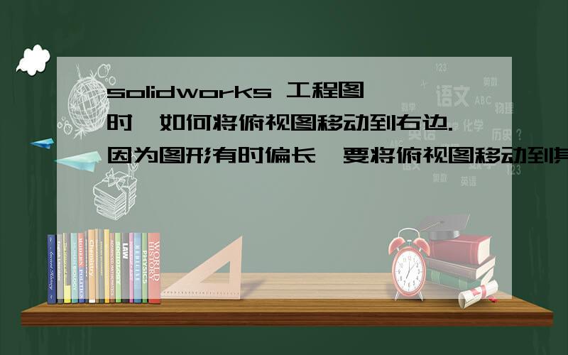 solidworks 工程图时,如何将俯视图移动到右边.因为图形有时偏长,要将俯视图移动到其它位置标明.