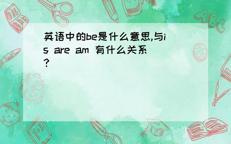 英语中的be是什么意思,与is are am 有什么关系?