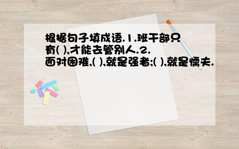 根据句子填成语.1.班干部只有( ),才能去管别人.2.面对困难,( ),就是强者;( ),就是懦夫.