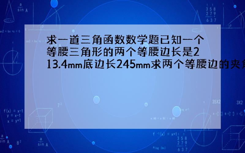 求一道三角函数数学题已知一个等腰三角形的两个等腰边长是213.4mm底边长245mm求两个等腰边的夹角度数.（要详细解法