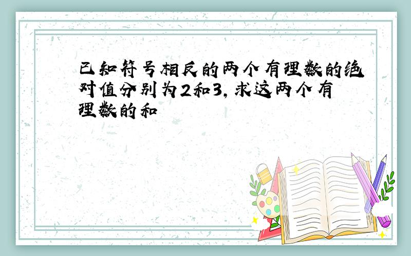 已知符号相反的两个有理数的绝对值分别为2和3,求这两个有理数的和