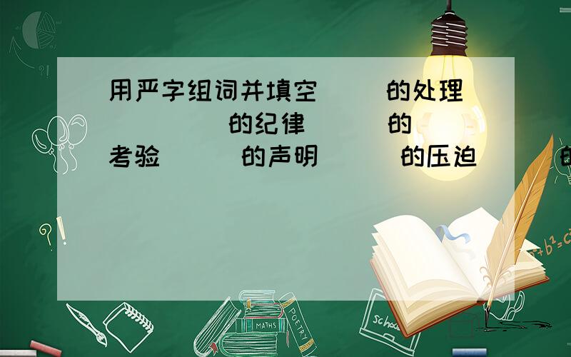 用严字组词并填空（ ）的处理 （ （ ）的纪律 （ ）的考验 （ ）的声明 （ ）的压迫 （ ）的态度