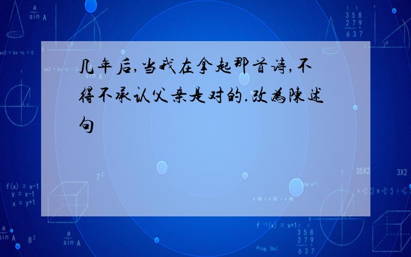 几年后,当我在拿起那首诗,不得不承认父亲是对的.改为陈述句