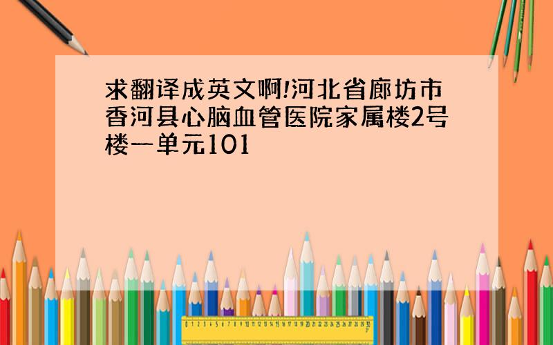 求翻译成英文啊!河北省廊坊市香河县心脑血管医院家属楼2号楼一单元101