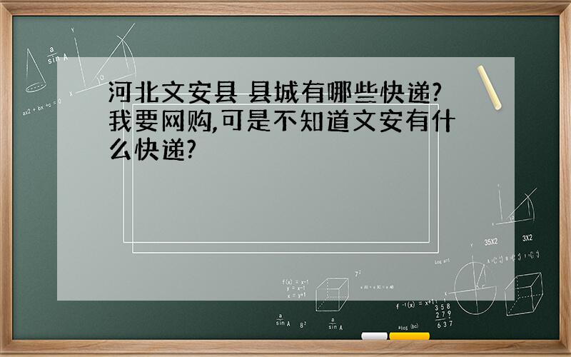 河北文安县 县城有哪些快递?我要网购,可是不知道文安有什么快递?