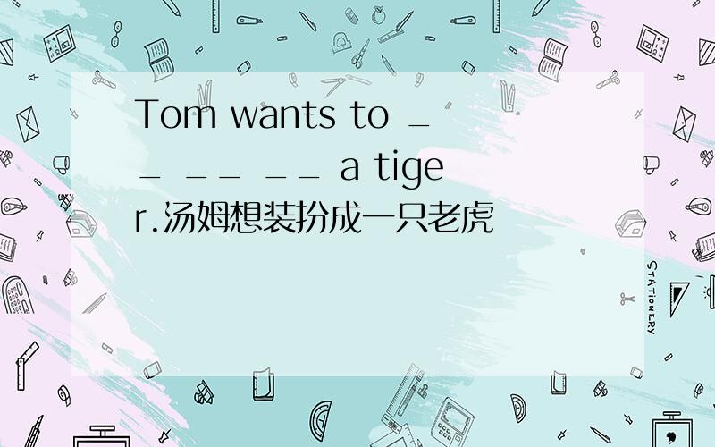 Tom wants to __ __ __ a tiger.汤姆想装扮成一只老虎