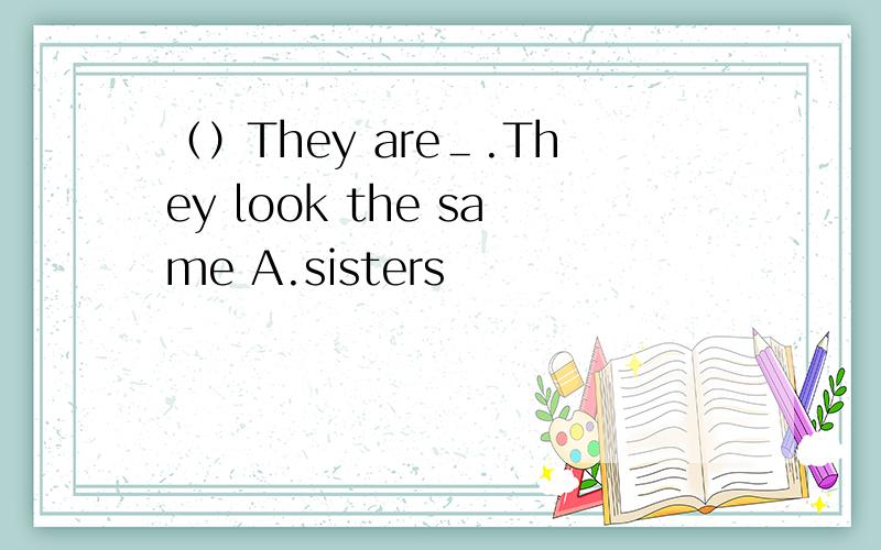 （）They are＿.They look the same A.sisters