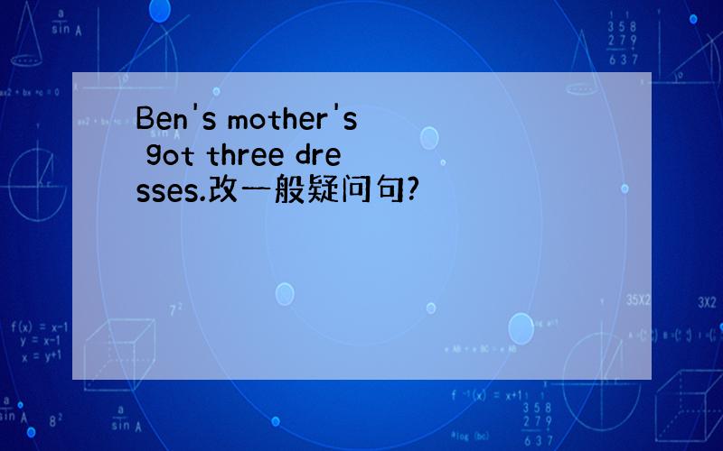 Ben's mother's got three dresses.改一般疑问句?