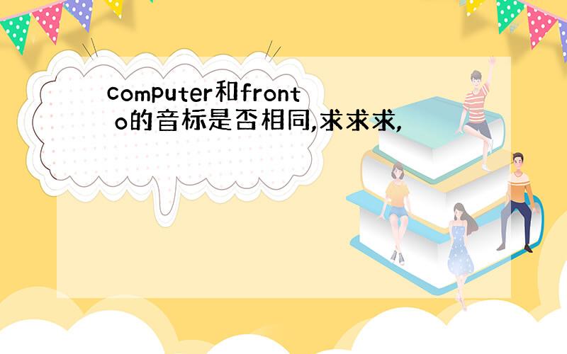 computer和front o的音标是否相同,求求求,