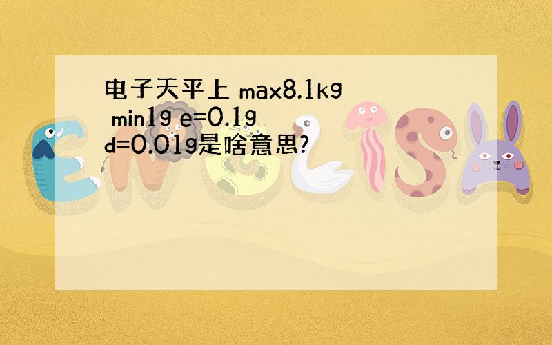 电子天平上 max8.1kg min1g e=0.1g d=0.01g是啥意思?