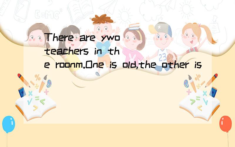 There are ywo teachers in the roonm.One is old,the other is