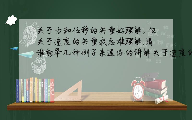 关于力和位移的矢量好理解,但关于速度的矢量我总难理解.请谁能举几种例子来通俗的讲解关于速度的矢量计算,最好配图.