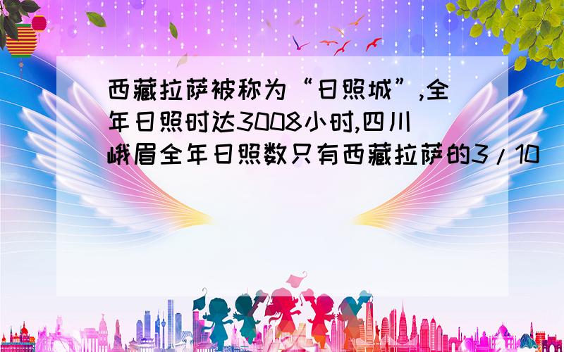 西藏拉萨被称为“日照城”,全年日照时达3008小时,四川峨眉全年日照数只有西藏拉萨的3/10