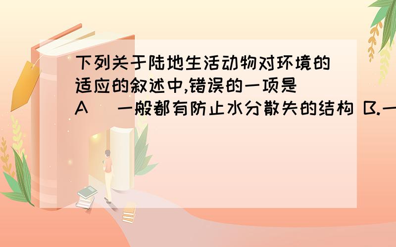 下列关于陆地生活动物对环境的适应的叙述中,错误的一项是 A． 一般都有防止水分散失的结构 B.一般都具有