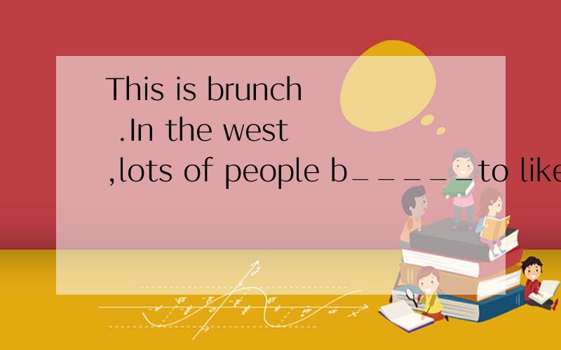 This is brunch .In the west ,lots of people b_____to like br