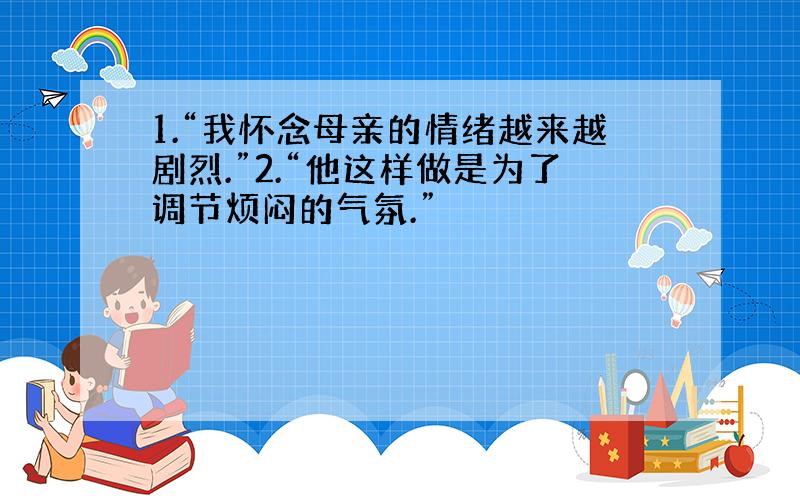 1.“我怀念母亲的情绪越来越剧烈.”2.“他这样做是为了调节烦闷的气氛.”