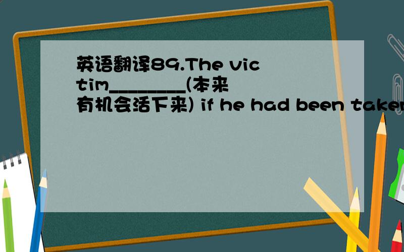 英语翻译89.The victim________(本来有机会活下来) if he had been taken to