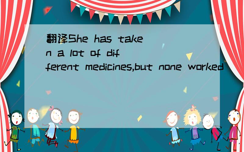 翻译She has taken a lot of different medicines,but none worked