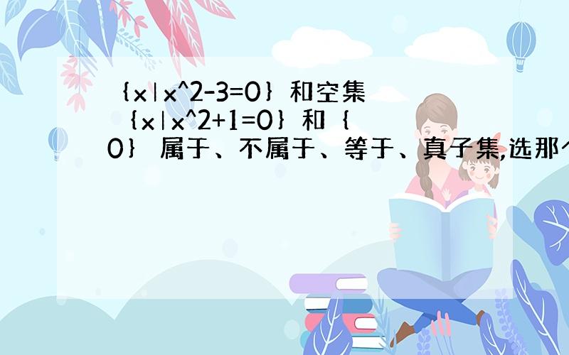 ｛x︱x^2-3=0｝和空集 ｛x︱x^2+1=0｝和｛0｝ 属于、不属于、等于、真子集,选那个