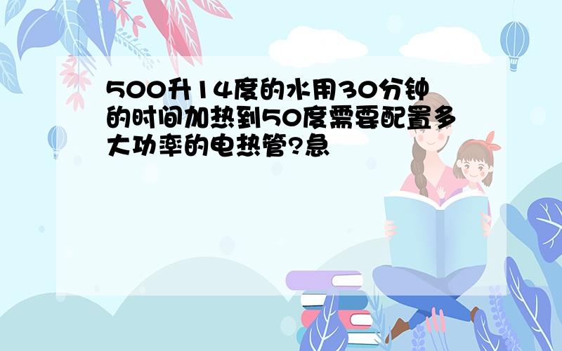 500升14度的水用30分钟的时间加热到50度需要配置多大功率的电热管?急