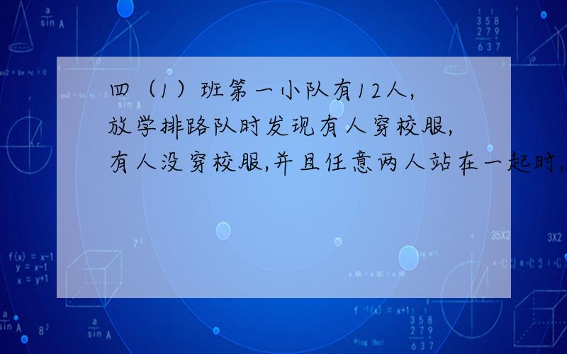 四（1）班第一小队有12人,放学排路队时发现有人穿校服,有人没穿校服,并且任意两人站在一起时,都至少有1个穿校服.问：穿