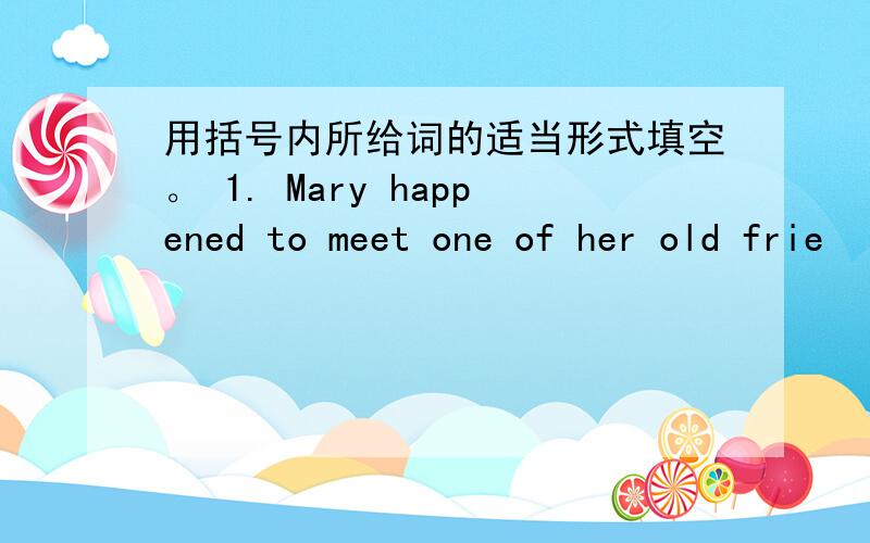 用括号内所给词的适当形式填空。 1. Mary happened to meet one of her old frie