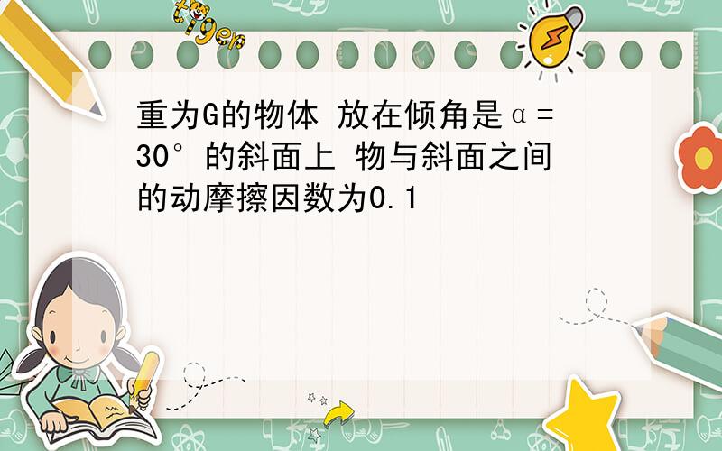 重为G的物体 放在倾角是α=30°的斜面上 物与斜面之间的动摩擦因数为0.1