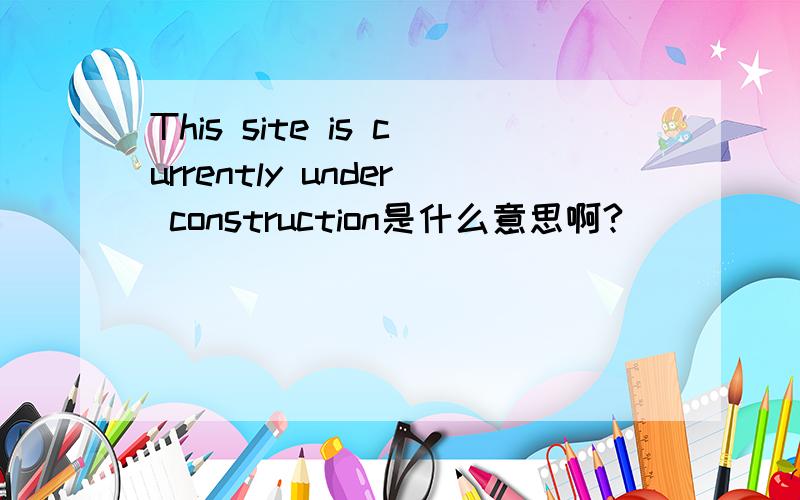 This site is currently under construction是什么意思啊?