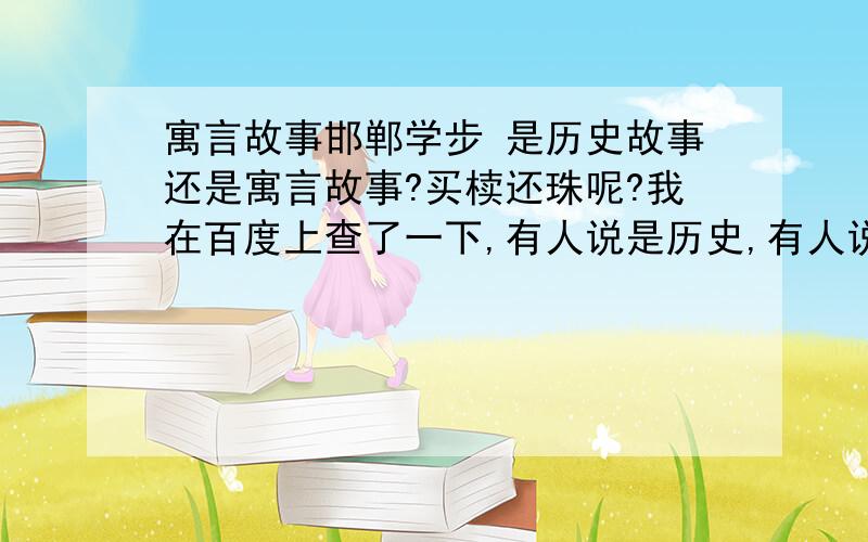 寓言故事邯郸学步 是历史故事还是寓言故事?买椟还珠呢?我在百度上查了一下,有人说是历史,有人说是寓言,到底是哪个?别瞎猜