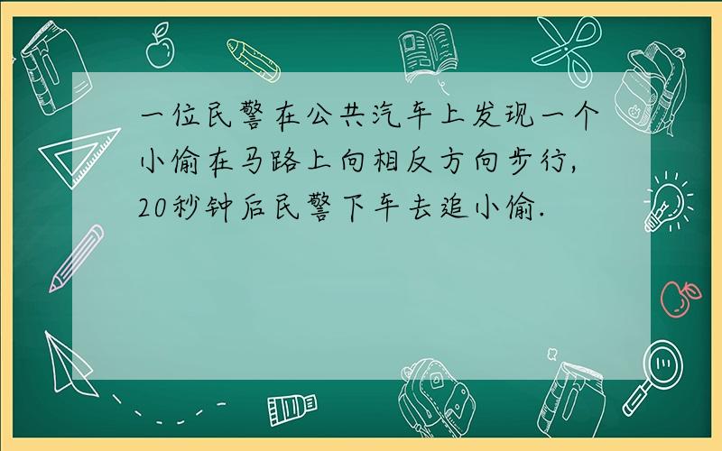 一位民警在公共汽车上发现一个小偷在马路上向相反方向步行,20秒钟后民警下车去追小偷.