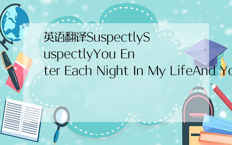 英语翻译SuspectlySuspectlyYou Enter Each Night In My LifeAnd You