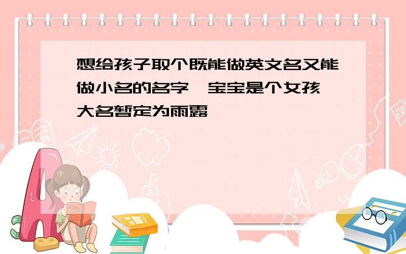 想给孩子取个既能做英文名又能做小名的名字,宝宝是个女孩,大名暂定为雨露,