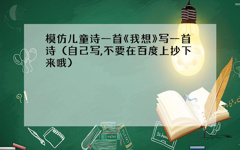 模仿儿童诗一首《我想》写一首诗（自己写,不要在百度上抄下来哦）