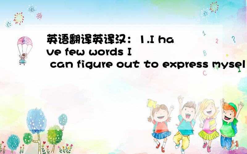 英语翻译英译汉：1.I have few words I can figure out to express mysel