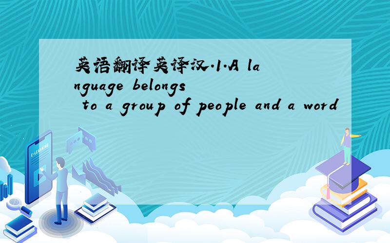 英语翻译英译汉.1.A language belongs to a group of people and a word