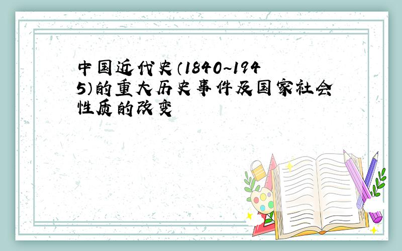 中国近代史（1840~1945）的重大历史事件及国家社会性质的改变