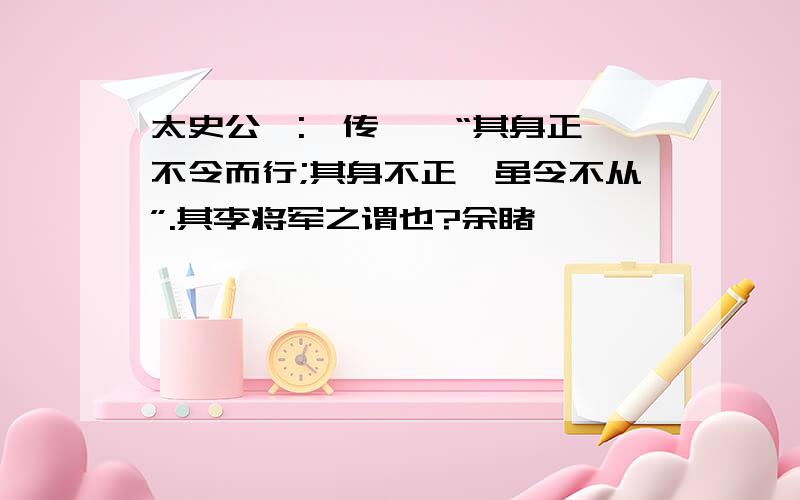 太史公曰:《传》曰“其身正,不令而行;其身不正,虽令不从”.其李将军之谓也?余睹