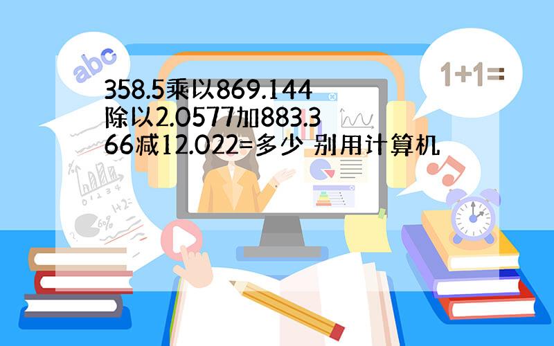 358.5乘以869.144除以2.0577加883.366减12.022=多少 别用计算机