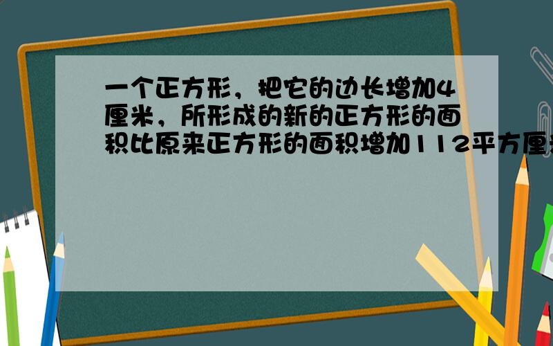 一个正方形，把它的边长增加4厘米，所形成的新的正方形的面积比原来正方形的面积增加112平方厘米．原来正方形的边长是多少厘