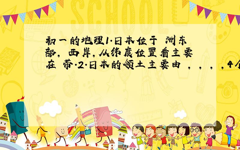 初一的地理1.日本位于 洲东部, 西岸,从纬度位置看主要在 带.2.日本的领土主要由 , , , ,4个大岛组成.3.日