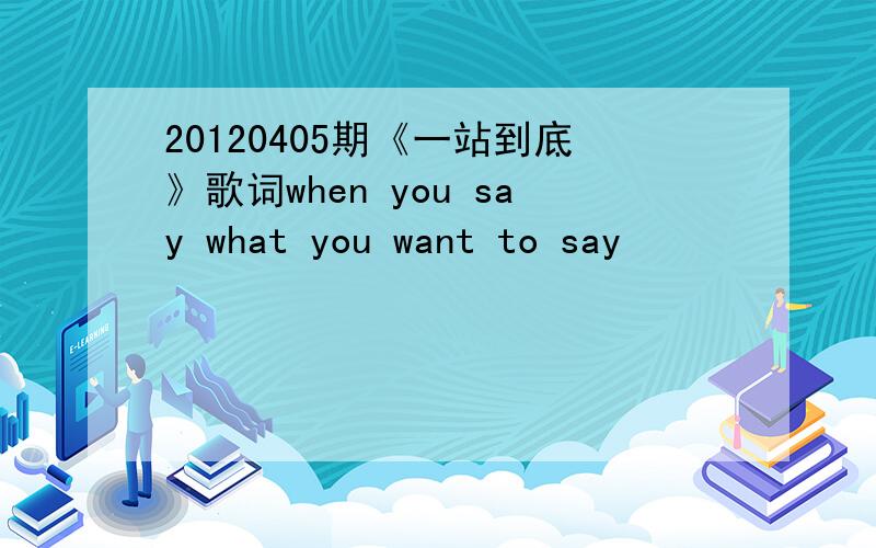 20120405期《一站到底》歌词when you say what you want to say